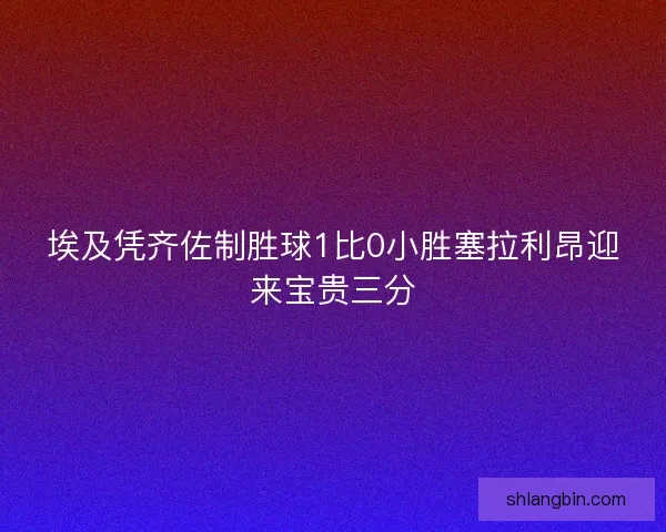 埃及凭齐佐制胜球1比0小胜塞拉利昂迎来宝贵三分