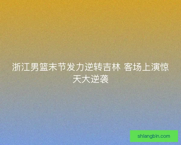 浙江男篮末节发力逆转吉林 客场上演惊天大逆袭