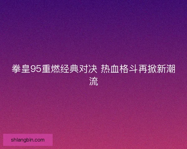 拳皇95重燃经典对决 热血格斗再掀新潮流