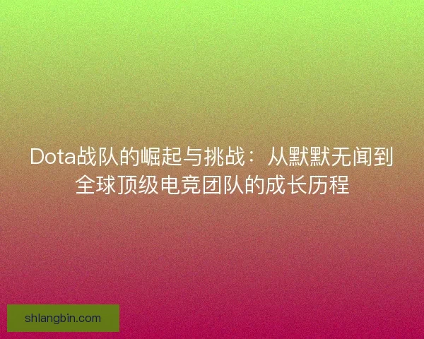 Dota战队的崛起与挑战：从默默无闻到全球顶级电竞团队的成长历程